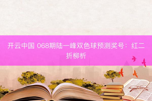 开云中国 068期陆一峰双色球预测奖号：红二折柳析