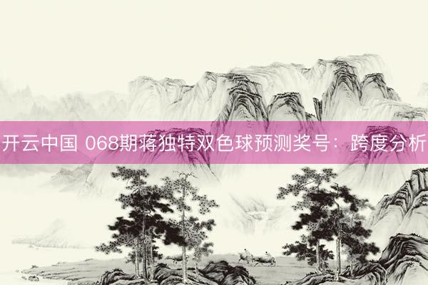 开云中国 068期蒋独特双色球预测奖号：跨度分析