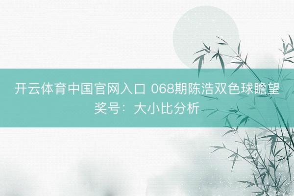开云体育中国官网入口 068期陈浩双色球瞻望奖号：大小比分析