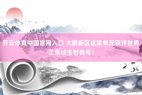 开云体育中国官网入口 大鹏新区这家单元获评世界工东谈主时尚号！