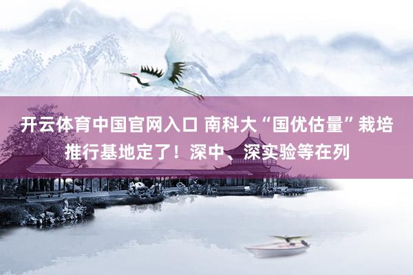 开云体育中国官网入口 南科大“国优估量”栽培推行基地定了！深中、深实验等在列