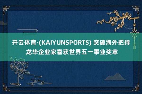 开云体育·(KAIYUNSPORTS) 突破海外把持 龙华企业家喜获世界五一事业奖章