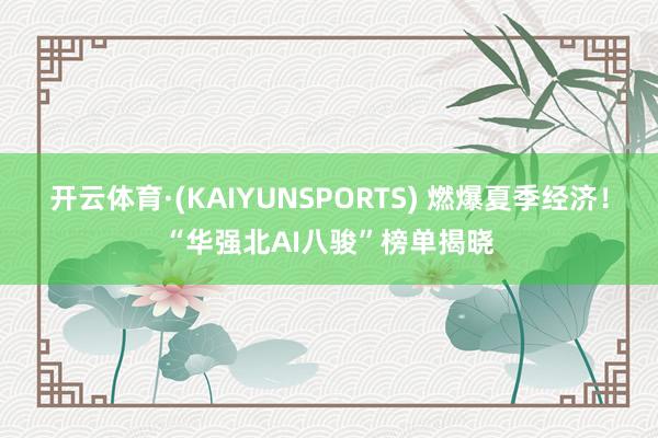 开云体育·(KAIYUNSPORTS) 燃爆夏季经济！“华强北AI八骏”榜单揭晓