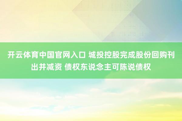 开云体育中国官网入口 城投控股完成股份回购刊出并减资 债权东说念主可陈说债权