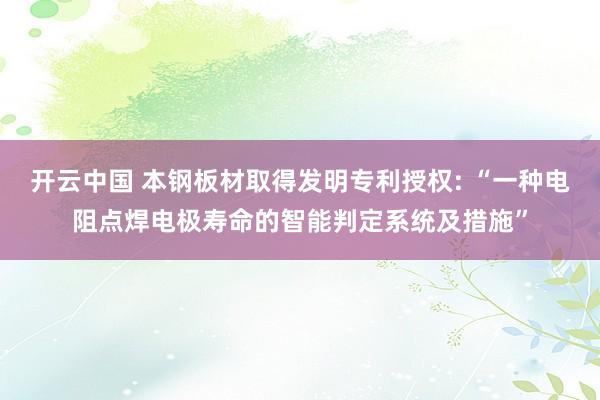 开云中国 本钢板材取得发明专利授权: “一种电阻点焊电极寿命的智能判定系统及措施”