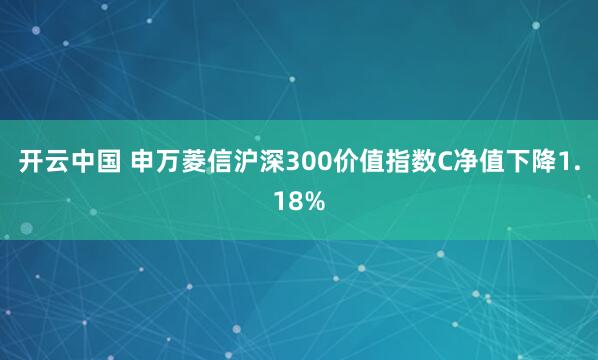开云中国 申万菱信沪深300价值指数C净值下降1.18%