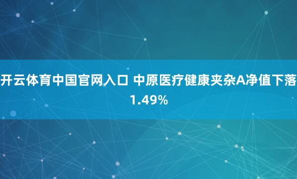 开云体育中国官网入口 中原医疗健康夹杂A净值下落1.49%