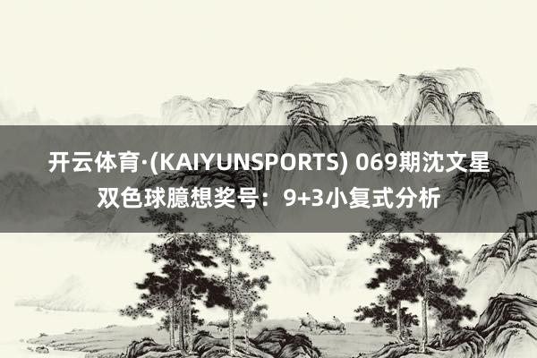 开云体育·(KAIYUNSPORTS) 069期沈文星双色球臆想奖号：9+3小复式分析