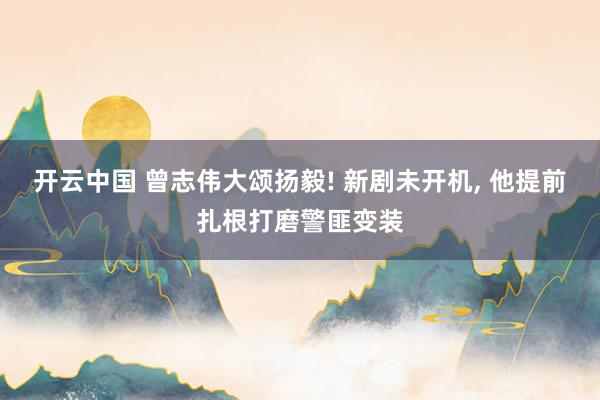 开云中国 曾志伟大颂扬毅! 新剧未开机， 他提前扎根打磨警匪变装