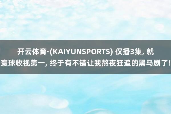 开云体育·(KAIYUNSPORTS) 仅播3集， 就寰球收视第一， 终于有不错让我熬夜狂追的黑马剧了!