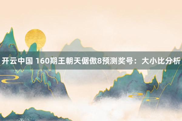 开云中国 160期王朝天倨傲8预测奖号：大小比分析