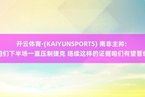 开云体育·(KAIYUNSPORTS) 南非主帅: 咱们下半场一直压制捷克 络续这样的证据咱们有望晋级