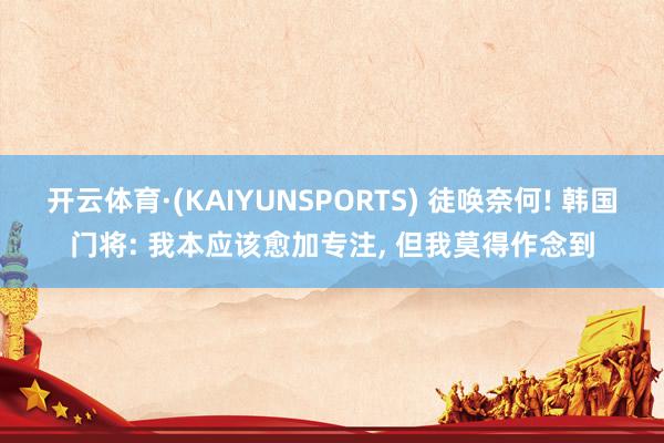 开云体育·(KAIYUNSPORTS) 徒唤奈何! 韩国门将: 我本应该愈加专注， 但我莫得作念到