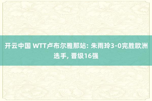 开云中国 WTT卢布尔雅那站: 朱雨玲3-0完胜欧洲选手， 晋级16强