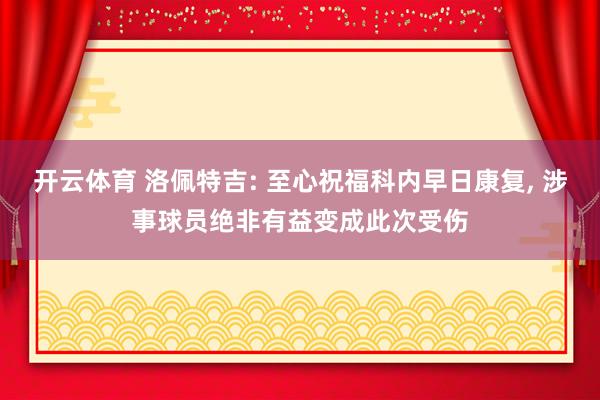 开云体育 洛佩特吉: 至心祝福科内早日康复， 涉事球员绝非有益变成此次受伤