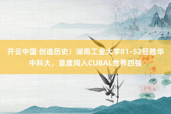 开云中国 创造历史！湖南工业大学81-52狂胜华中科大，首度闯入CUBAL世界四强