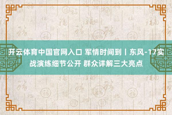 开云体育中国官网入口 军情时间到丨东风-17实战演练细节公开 群众详解三大亮点