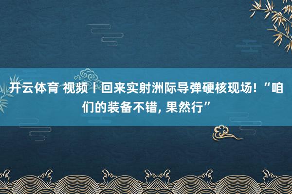 开云体育 视频丨回来实射洲际导弹硬核现场! “咱们的装备不错, 果然行”