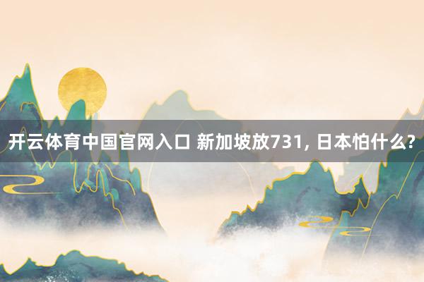 开云体育中国官网入口 新加坡放731, 日本怕什么?