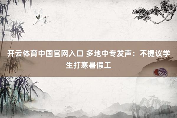 开云体育中国官网入口 多地中专发声：不提议学生打寒暑假工