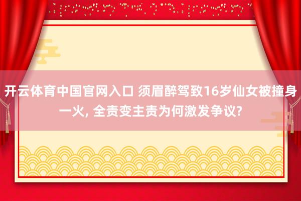 开云体育中国官网入口 须眉醉驾致16岁仙女被撞身一火， 全责变主责为何激发争议?