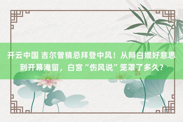 开云中国 吉尔曾猜忌拜登中风!从辩白媲好意思到开幕淹留,白宫“伤风说”笼罩了多久?